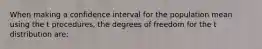 When making a confidence interval for the population mean using the t procedures, the degrees of freedom for the t distribution are: