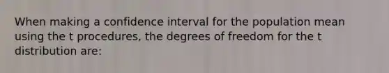 When making a confidence interval for the population mean using the t procedures, the degrees of freedom for the t distribution are: