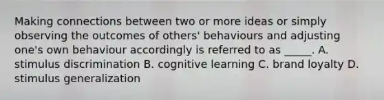 Making connections between two or more ideas or simply observing the outcomes of others' behaviours and adjusting one's own behaviour accordingly is referred to as _____. A. stimulus discrimination B. cognitive learning C. brand loyalty D. stimulus generalization