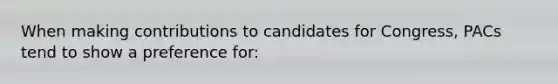 When making contributions to candidates for Congress, PACs tend to show a preference for: