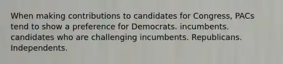 When making contributions to candidates for Congress, PACs tend to show a preference for Democrats. incumbents. candidates who are challenging incumbents. Republicans. Independents.