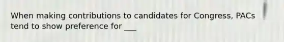 When making contributions to candidates for Congress, PACs tend to show preference for ___