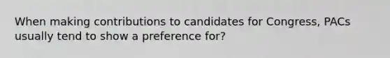 When making contributions to candidates for Congress, PACs usually tend to show a preference for?