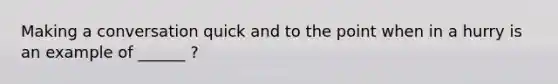Making a conversation quick and to the point when in a hurry is an example of ______ ?