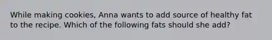 While making cookies, Anna wants to add source of healthy fat to the recipe. Which of the following fats should she add?