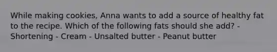 While making cookies, Anna wants to add a source of healthy fat to the recipe. Which of the following fats should she add? - Shortening - Cream - Unsalted butter - Peanut butter