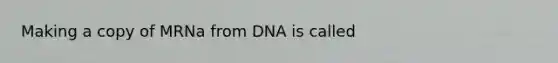 Making a copy of MRNa from DNA is called