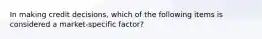 In making credit decisions, which of the following items is considered a market-specific factor?