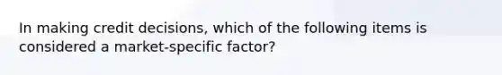 In making credit decisions, which of the following items is considered a market-specific factor?