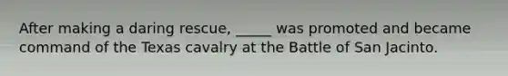 After making a daring rescue, _____ was promoted and became command of the Texas cavalry at the Battle of San Jacinto.