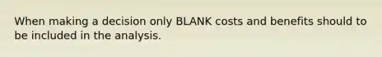 When making a decision only BLANK costs and benefits should to be included in the analysis.