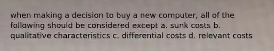 when making a decision to buy a new computer, all of the following should be considered except a. sunk costs b. qualitative characteristics c. differential costs d. relevant costs