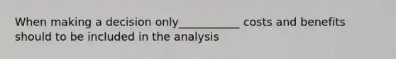 When making a decision only___________ costs and benefits should to be included in the analysis