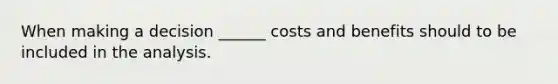 When making a decision ______ costs and benefits should to be included in the analysis.