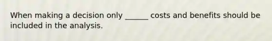 When making a decision only ______ costs and benefits should be included in the analysis.