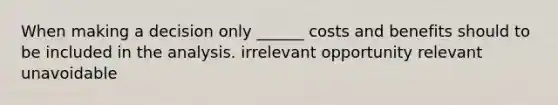 When making a decision only ______ costs and benefits should to be included in the analysis. irrelevant opportunity relevant unavoidable