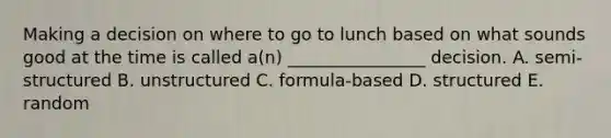 Making a decision on where to go to lunch based on what sounds good at the time is called​ a(n) ________________ decision. A. semi-structured B. unstructured C. formula-based D. structured E. random