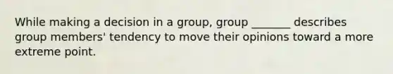 While making a decision in a group, group _______ describes group members' tendency to move their opinions toward a more extreme point.