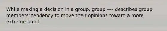 While making a decision in a group, group —- describes group members' tendency to move their opinions toward a more extreme point.