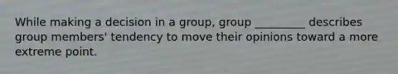 While making a decision in a group, group _________ describes group members' tendency to move their opinions toward a more extreme point.