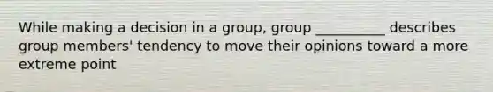 While making a decision in a group, group __________ describes group members' tendency to move their opinions toward a more extreme point