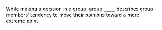 While making a decision in a group, group _____ describes group members' tendency to move their opinions toward a more extreme point.