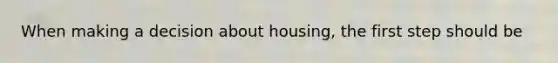 When making a decision about housing, the first step should be