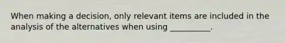 When making a decision, only relevant items are included in the analysis of the alternatives when using __________.