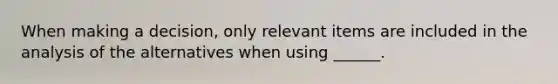 When making a decision, only relevant items are included in the analysis of the alternatives when using ______.