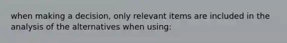 when making a decision, only relevant items are included in the analysis of the alternatives when using: