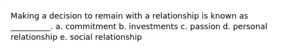 Making a decision to remain with a relationship is known as __________. a. commitment b. investments c. passion d. personal relationship e. social relationship