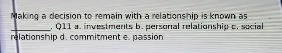 Making a decision to remain with a relationship is known as __________. Q11 a. investments b. personal relationship c. social relationship d. commitment e. passion