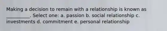 Making a decision to remain with a relationship is known as __________. Select one: a. passion b. social relationship c. investments d. commitment e. personal relationship