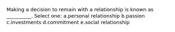 Making a decision to remain with a relationship is known as __________. Select one: a.personal relationship b.passion c.investments d.commitment e.social relationship