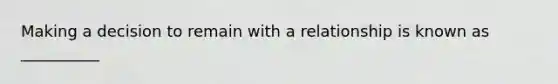 Making a decision to remain with a relationship is known as __________