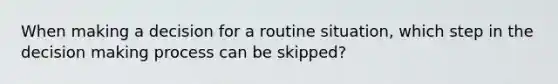 When making a decision for a routine situation, which step in the decision making process can be skipped?