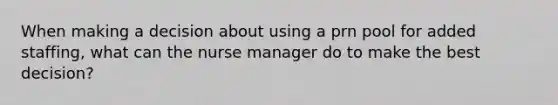 When making a decision about using a prn pool for added staffing, what can the nurse manager do to make the best decision?