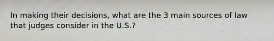 In making their decisions, what are the 3 main sources of law that judges consider in the U.S.?