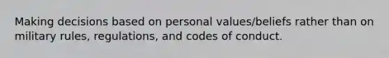 Making decisions based on personal values/beliefs rather than on military rules, regulations, and codes of conduct.