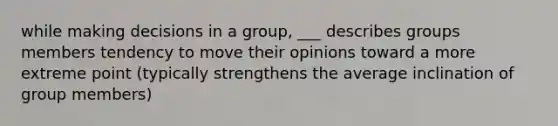 while making decisions in a group, ___ describes groups members tendency to move their opinions toward a more extreme point (typically strengthens the average inclination of group members)