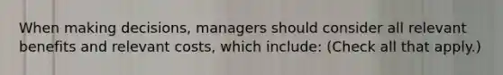 When making decisions, managers should consider all relevant benefits and relevant costs, which include: (Check all that apply.)