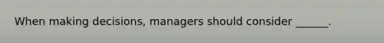 When making decisions, managers should consider ______.