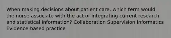 When making decisions about patient care, which term would the nurse associate with the act of integrating current research and statistical information? Collaboration Supervision Informatics Evidence-based practice