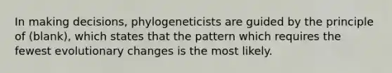 In making decisions, phylogeneticists are guided by the principle of (blank), which states that the pattern which requires the fewest evolutionary changes is the most likely.