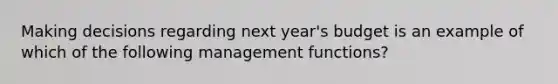 Making decisions regarding next year's budget is an example of which of the following management functions?