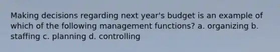 Making decisions regarding next year's budget is an example of which of the following management functions? a. organizing b. staffing c. planning d. controlling