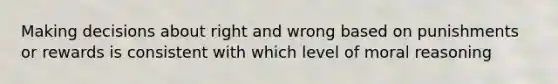 Making decisions about right and wrong based on punishments or rewards is consistent with which level of moral reasoning