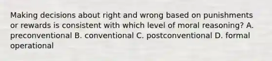 Making decisions about right and wrong based on punishments or rewards is consistent with which level of moral reasoning? A. preconventional B. conventional C. postconventional D. formal operational