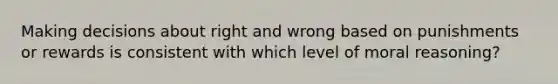 Making decisions about right and wrong based on punishments or rewards is consistent with which level of moral reasoning?