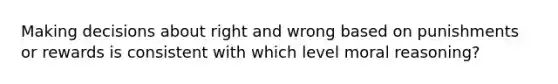 Making decisions about right and wrong based on punishments or rewards is consistent with which level moral reasoning?